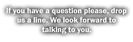 If you have a question please, drop us a line. We look forward to talking to you.